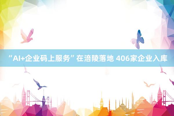 “AI+企业码上服务”在涪陵落地 406家企业入库