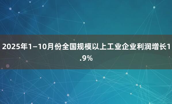 2025年1—10月份全国规模以上工业企业利润增长1.9%
