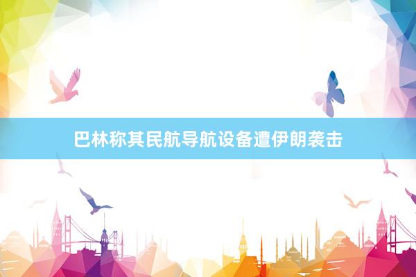 巴林称其民航导航设备遭伊朗袭击