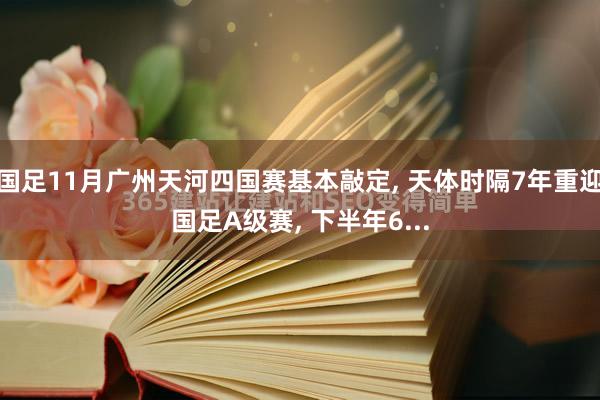 国足11月广州天河四国赛基本敲定, 天体时隔7年重迎国足A级赛, 下半年6...