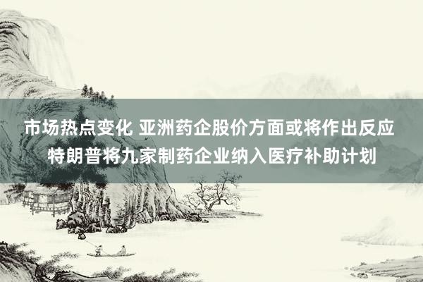 市场热点变化 亚洲药企股价方面或将作出反应 特朗普将九家制药企业纳入医疗补助计划