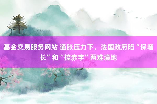 基金交易服务网站 通胀压力下，法国政府陷“保增长”和“控赤字”两难境地