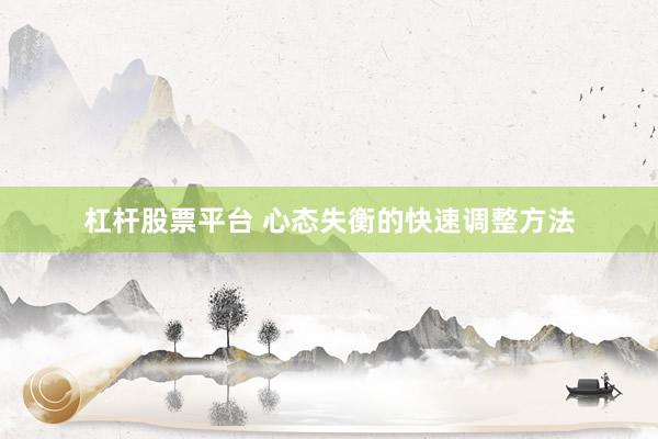 杠杆股票平台 心态失衡的快速调整方法