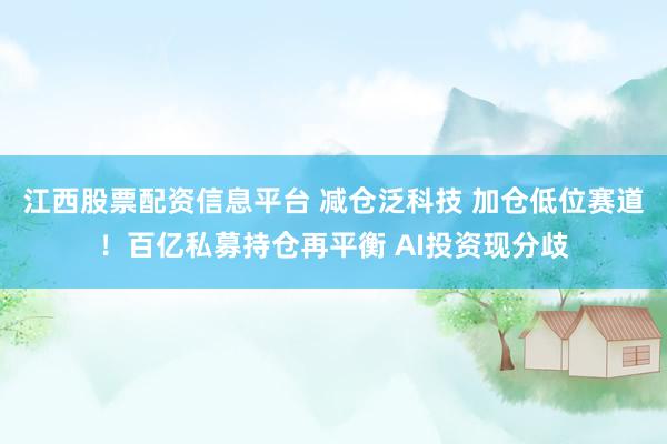 江西股票配资信息平台 减仓泛科技 加仓低位赛道！百亿私募持仓再平衡 AI投资现分歧