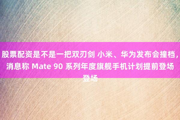 股票配资是不是一把双刃剑 小米、华为发布会撞档，消息称 Mate 90 系列年度旗舰手机计划提前登场