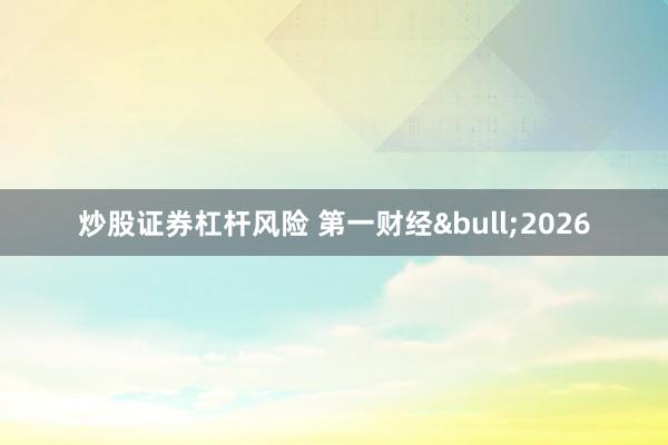 炒股证券杠杆风险 第一财经&bull;2026