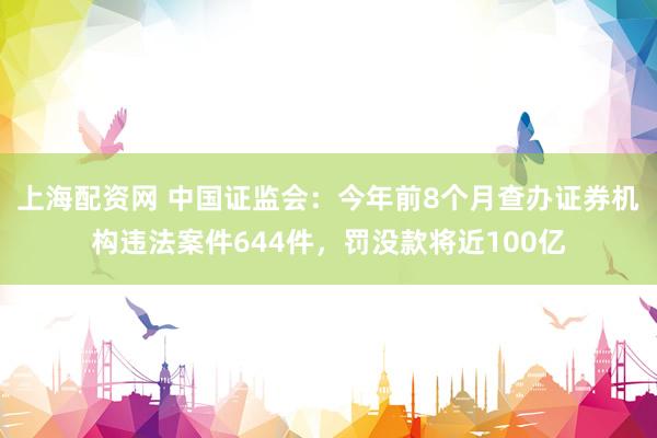 上海配资网 中国证监会：今年前8个月查办证券机构违法案件644件，罚没款将近100亿