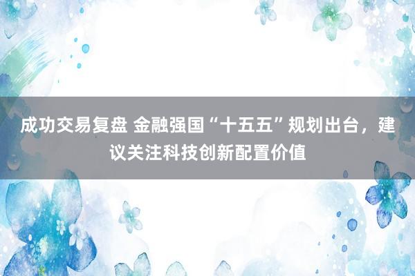 成功交易复盘 金融强国“十五五”规划出台，建议关注科技创新配置价值