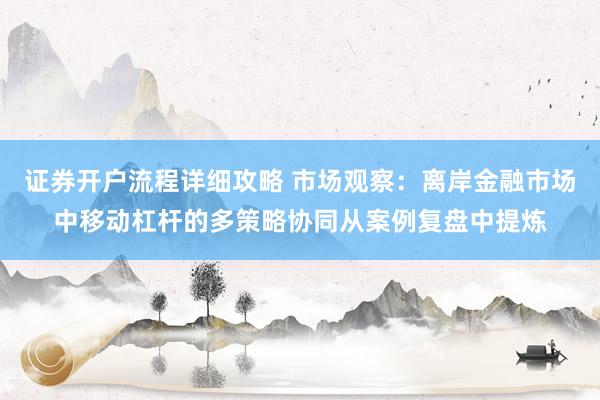 证券开户流程详细攻略 市场观察：离岸金融市场中移动杠杆的多策略协同从案例复盘中提炼