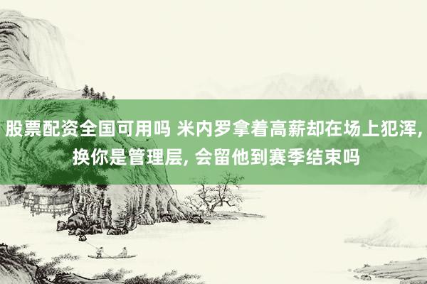 股票配资全国可用吗 米内罗拿着高薪却在场上犯浑, 换你是管理层, 会留他到赛季结束吗