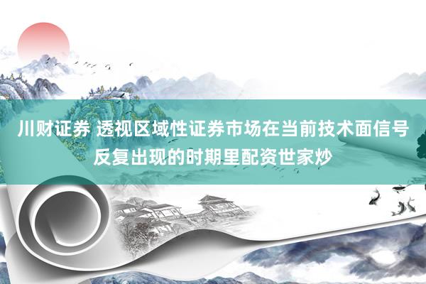 川财证券 透视区域性证券市场在当前技术面信号反复出现的时期里配资世家炒