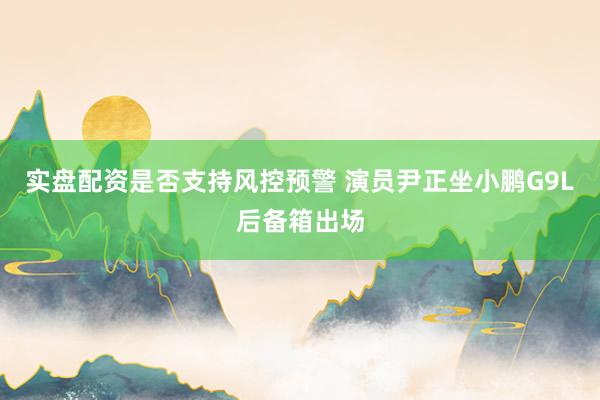 实盘配资是否支持风控预警 演员尹正坐小鹏G9L后备箱出场