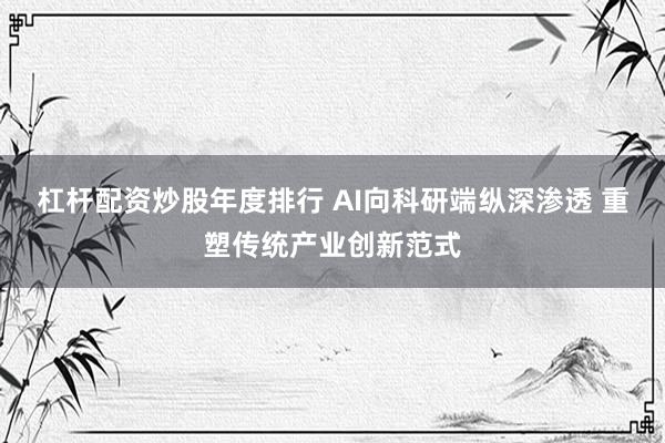 杠杆配资炒股年度排行 AI向科研端纵深渗透 重塑传统产业创新范式
